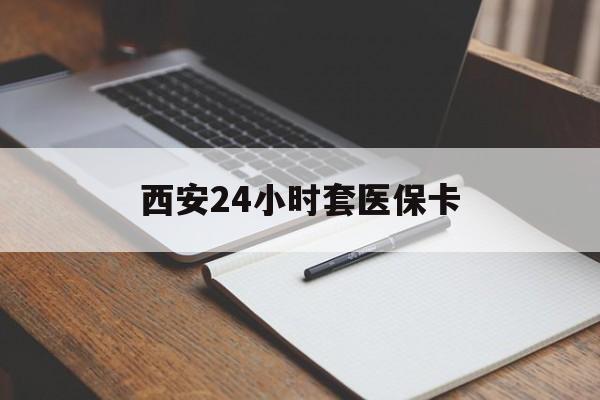 贵港西安24小时套医保卡(西安急用钱套医保卡联系方式)