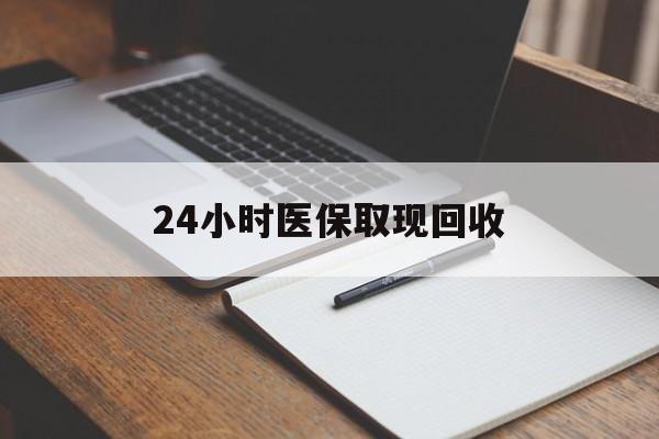 贵港24小时医保取现回收(24小时医保取现回收平台)
