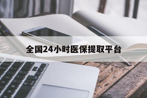 贵港全国24小时医保提取平台(全国24小时医保提取平台有哪些)