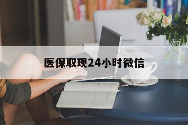 贵港医保取现24小时微信(医保取现24小时微信联系方式)