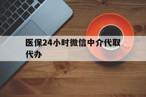 医保24小时微信中介代取代办(医保24小时微信中介代取代办可靠吗) 医保24小时微信中介代取代办(医保24小时微信中介代取代办可靠吗)