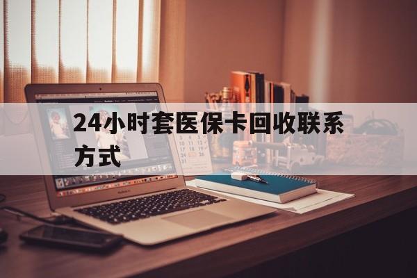 贵港24小时套医保卡回收联系方式(24小时套医保卡回收联系方式中介)