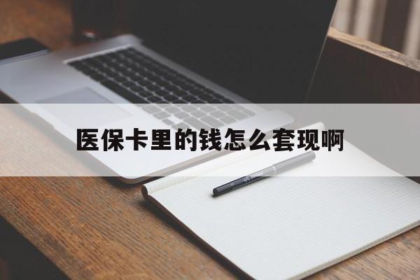 贵港医保卡里的钱怎么套现啊(医保卡的钱怎么套出来啊)