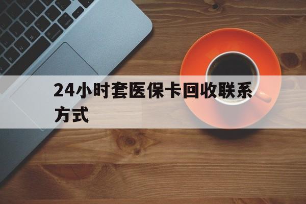 贵港24小时套医保卡回收联系方式(回收医保卡电话)