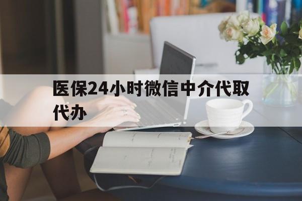 贵港医保24小时微信中介代取代办(医保代办服务)