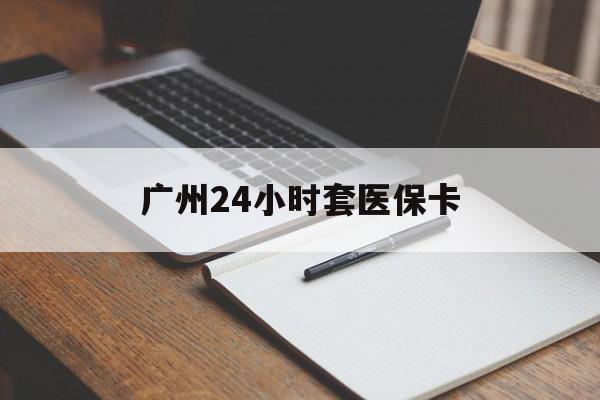贵港广州24小时套医保卡(广州收医保卡)