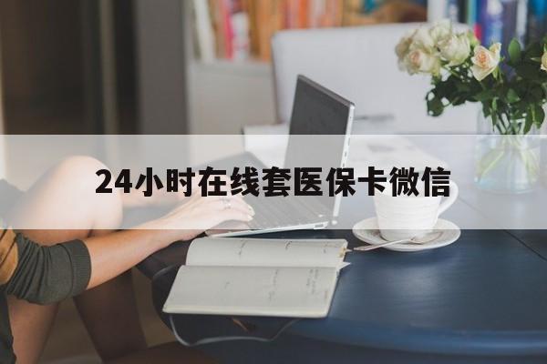 贵港24小时在线套医保卡微信(24小时在线套医保卡微信中介)