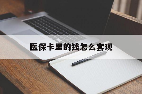 贵港医保卡里的钱怎么套现(医保卡里的钱怎么套现到银行卡)