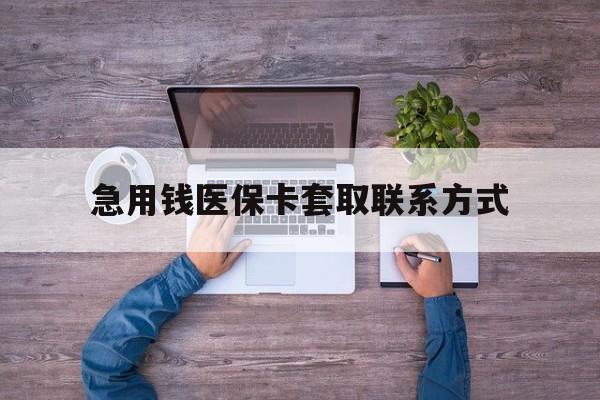 贵港急用钱医保卡套取联系方式(24小时套医保卡联系方式)