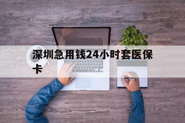 贵港深圳急用钱24小时套医保卡(深圳医保24小时在线咨询)