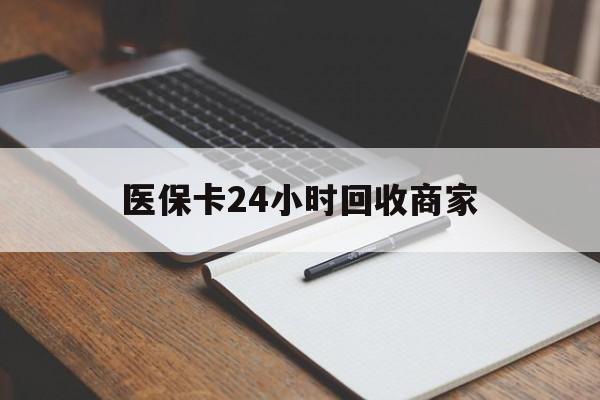 贵港医保卡24小时回收商家(医保卡24小时回收商家会知道吗)