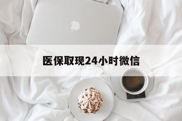 贵港医保取现24小时微信(医保取现24小时微信官方入口)