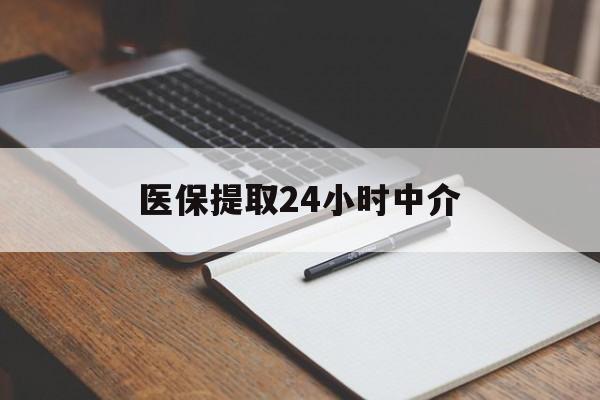 贵港医保提取24小时中介(医保提取24小时中介代办)