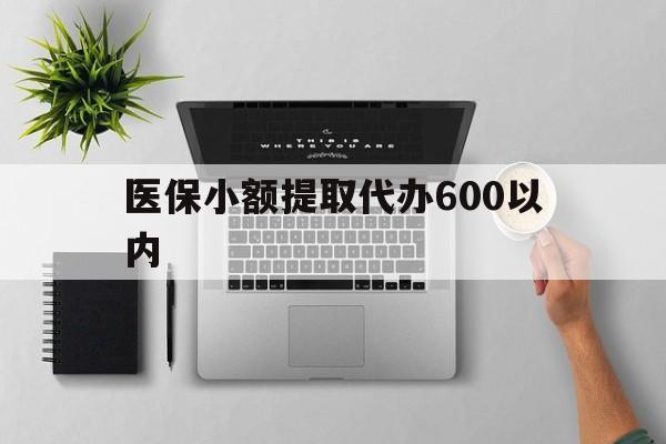 贵港医保小额提取代办600以内(医保小额提取代办600以内微信)