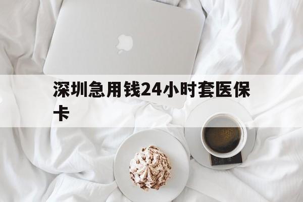 贵港深圳急用钱24小时套医保卡(急用钱哪里能刷医保卡)