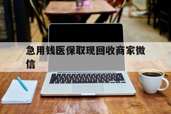 贵港急用钱医保取现回收商家微信(私人回收微信联系方式)
