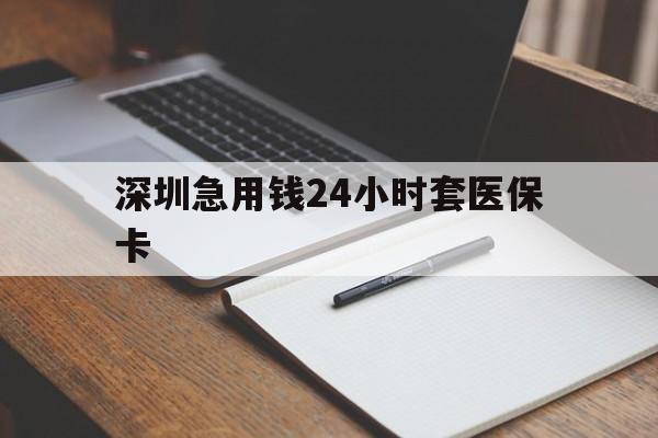 贵港深圳急用钱24小时套医保卡(24小时套医保卡联系方式)