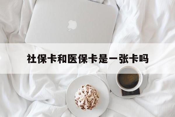 贵港社保卡和医保卡是一张卡吗(社保卡和医保卡是一张卡吗?)